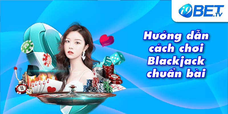 Hướng dẫn cách chơi Blackjack chuẩn bài