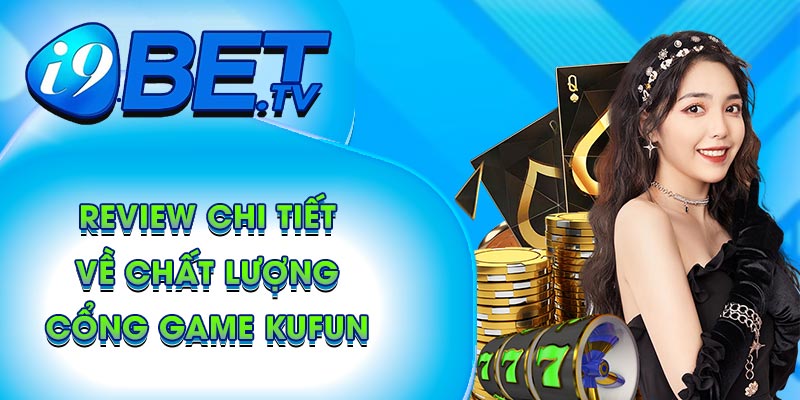 Review chi tiết về chất lượng cổng game Kufun